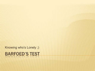Barfoed’s Test Knowing who’s Lonely ;) 