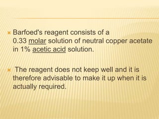 Barfoed's reagent consists of a 0.33 molar solution of neutral copper acetate in 1% acetic acid solution. The reagent does not keep well and it is therefore advisable to make it up when it is actually required.