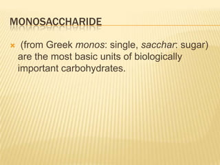 Monosaccharide (from Greek monos: single, sacchar: sugar) are the most basic units of biologically important carbohydrates.