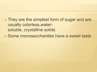 They are the simplest form of sugar and are usually colorless,water-soluble, crystalline solidsSome monosaccharides have a sweet taste
