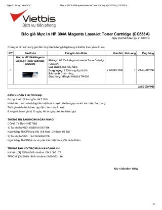 Ngày 21 tháng 1 năm 2014

Mực in HP 304A Magenta LaserJet Toner Cartridge (CC533A)_21/01/2014

Báo giá Mực in HP 304A Magenta LaserJet Toner Cartridge (CC533A)
Ngày phát hành báo giá: 21/01/2014

Chúng tôi xin trân trọng gửi đến Quý khách hàng bảng báo giá thiết bị theo yêu cầu sau.
STT

Sản Phẩm
Mực in HP 304A Magenta
LaserJet Toner Cartridge
(CC533A)

1

Thông tin Sản Phẩm
Mã mực: HP 304A Magenta LaserJet Toner Cartridge
(CC533A)
Loại mực: Laser màu hồng
Dung lượng: 2.800 trang độ phủ 5%
Bảo hành: Chính hãng
Giao hàng: Miễn phí Hà Nội & TPHCM

Đơn Giá Số Lượng

2,530,000 VND

Tổng Cộng

1

2,530,000 VND

2,530,000 VND

ĐIỀU KHOẢN THƯƠNG MẠI
Đơn giá trên đã bao gồm VAT 10%.
Hình thức thanh toán bằng tiền mặt hoặc chuyển khoản ngay sau khi xác nhận đơn hàng.
Thời gian bảo hành theo quy định của nhà sản xuất.
Báo giá trên có giá trị 10 ngày, kể từ ngày phát hành báo giá.
THÔNG TIN TÀI KHOẢN NGÂN HÀNG
CÔNG TY TNHH VIỆT BIS
1) Tài khoản VND: 03501010007494
Ngân hàng TMCP Hàng Hải Việt Nam, CN Nam Hà Nội
2) Tài khoản VND: 12410006892076
Ngân hàng TMCP Đầu tư và phát triển Việt Nam, CN Hoàn Kiếm
TRUNG TÂM HỖ TRỢ MUA HÀNG NHANH
Hà Nội: [04] 3538 0308 - Hotline: 0913 305 179
TPHCM: [08] 3949 1409 - Hotline: 0939 582 146

Xác nhận đơn hàng

1/1

 