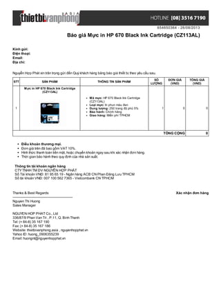 654650364 - 26/08/2013
Báo giá Mực in HP 670 Black Ink Cartridge (CZ113AL)
Xác nhận đơn hàngThanks & Best Regards
-------------------------------------------------------
Nguyen Thi Huong
Sales Manager
NGUYEN HOP PHAT Co., Ltd
336/87/9 Phan Van Tri , P.11, Q. Binh Thanh
Tel: (+ 84-8) 35 167 190
Fax: (+ 84-8) 35 167 186
Website: thietbivanphong.asia , nguyenhopphat.vn
Yahoo ID: huong_0906355239
Email: huongnt@nguyenhopphat.vn
Kính gửi:
Điện thoại:
Email:
Địa chỉ:
Nguyễn Hợp Phát xin trân trọng gửi đến Quý khách hàng bảng báo giá thiết bị theo yêu cầu sau.
STT SẢN PHẨM THÔNG TIN SẢN PHẨM
SỐ
LƯỢNG
ĐƠN GIÁ
(VND)
TỔNG GIÁ
(VND)
1
Mực in HP 670 Black Ink Cartridge
(CZ113AL)
Mã mực: HP 670 Black Ink Cartridge
(CZ113AL)
Loại mực: In phun màu đen
Dung lượng: 250 trang độ phủ 5%
Bảo hành: Chính hãng
Giao hàng: Miễn phí TPHCM
1 0 0
TỔNG CỘNG 0
Điều khoản thương mại.
Đơn giá trên đã bao gồm VAT 10%.
Hình thức thanh toán tiền mặt, hoặc chuyển khoản ngay sau khi xác nhận đơn hàng.
Thời gian bảo hành theo quy định của nhà sản xuất.
Thông tin tài khoản ngân hàng
CTYTNHH TM DV NGUYỄN HỢP PHÁT
Số Tài khoản VNĐ: 81 95 65 19 - Ngân hàng ACB CN Phan Đăng Lưu TPHCM
Số tài khoản VNĐ: 007 100 562 7365 - Vietcombank CN TPHCM
 