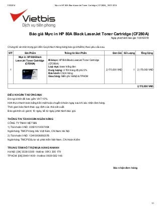1/10/2014

Mực in HP 80A Black LaserJet Toner Cartridge (CF280A)_10/01/2014

Báo giá Mực in HP 80A Black LaserJet Toner Cartridge (CF280A)
Ngày phát hành báo giá: 10/01/2014

Chúng tôi xin trân trọng gửi đến Quý khách hàng bảng báo giá thiết bị theo yêu cầu sau.
STT

Sản Phẩm
Mực in HP 80A Black
LaserJet Toner Cartridge
(CF280A)

1

Thông tin Sản Phẩm
Mã mực: HP 80A Black LaserJet Toner Cartridge
(CF280A)
Loại mực: laser trắng đen
Dung lượng: 2.700 trang độ phủ 5%
Bảo hành: Chính hãng
Giao hàng: Miễn phí Hà Nội & TPHCM

Đơn Giá Số Lượng

2,170,000 VND

Tổng Cộng

1

2,170,000 VND

2,170,000 VND

ĐIỀU KHOẢN THƯƠNG MẠI
Đơn giá trên đã bao gồm VAT 10%.
Hình thức thanh toán bằng tiền mặt hoặc chuyển khoản ngay sau khi xác nhận đơn hàng.
Thời gian bảo hành theo quy định của nhà sản xuất.
Báo giá trên có giá trị 10 ngày, kể từ ngày phát hành báo giá.
THÔNG TIN TÀI KHOẢN NGÂN HÀNG
CÔNG TY TNHH VIỆT BIS
1) Tài khoản VND: 03501010007494
Ngân hàng TMCP Hàng Hải Việt Nam, CN Nam Hà Nội
2) Tài khoản VND: 12410006892076
Ngân hàng TMCP Đầu tư và phát triển Việt Nam, CN Hoàn Kiếm
TRUNG TÂM HỖ TRỢ MUA HÀNG NHANH
Hà Nội: [04] 3538 0308 - Hotline: 0913 305 179
TPHCM: [08] 3949 1409 - Hotline: 0939 582 146

Xác nhận đơn hàng

1/1

 