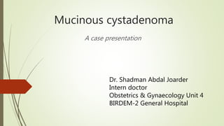 Mucinous cystadenoma
A case presentation
Dr. Shadman Abdal Joarder
Intern doctor
Obstetrics & Gynaecology Unit 4
BIRDEM-2 General Hospital
 