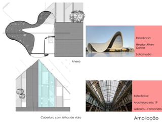 Referência: 
Heydar Aliyev 
Center 
Zaha Hadid 
Referência: 
Arquitetura séc 19 
Galerias – Ferro/Vidro 
Ampliação 
Anexo 
Cobertura com telhas de vidro 
 
