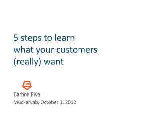 5	
  steps	
  to	
  learn	
  	
  
what	
  your	
  customers	
  
(really)	
  want	
  


MuckerLab,	
  October	
  1,	
  2012	
  
 