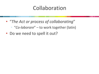 Collaboration 
•“The Act or process of collaborating” 
•“Co-laborare” – to work together (latin) 
•Do we need to spell it out?  