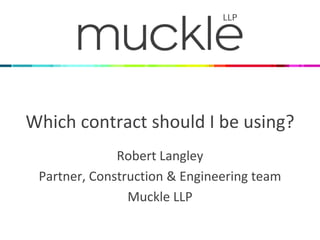 Which contract should I be using? 
Robert Langley 
Partner, Construction & Engineering team 
Muckle LLP  