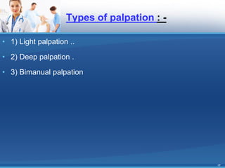 Types of palpation : -
• 1) Light palpation ..
• 2) Deep palpation .
• 3) Bimanual palpation
12
 