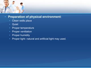 • Preparation of physical environment:
• Clean wells place
• Quiet
• Proper temperature
• Proper ventilation
• Proper humidity
• Proper light- natural and artificial light may used.
 