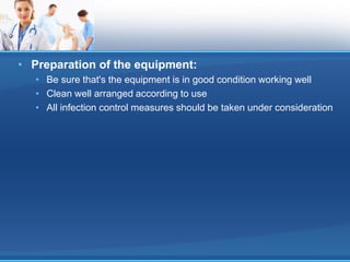 • Preparation of the equipment:
• Be sure that's the equipment is in good condition working well
• Clean well arranged according to use
• All infection control measures should be taken under consideration
 