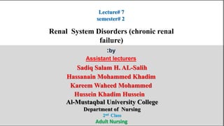 Lecture# 7
semester# 2
:by
Assistant lecturers
Sadiq Salam H. AL-Salih
Hassanain Mohammed Khadim
Kareem Waheed Mohammed
Hussein Khadim Hussein
Al-Mustaqbal University College
Department of Nursing
2nd Class
Adult Nursing
Renal System Disorders (chronic renal
failure)
 