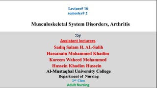 Lecture# 16
semester# 2
:by
Assistant lecturers
Sadiq Salam H. AL-Salih
Hassanain Mohammed Khadim
Kareem Waheed Mohammed
Hussein Khadim Hussein
Al-Mustaqbal University College
Department of Nursing
2nd Class
Adult Nursing
Musculoskeletal System Disorders, Arthritis
 