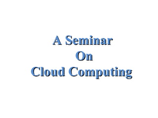 A Seminar
A Seminar
On
On
Cloud Computing
Cloud Computing
 