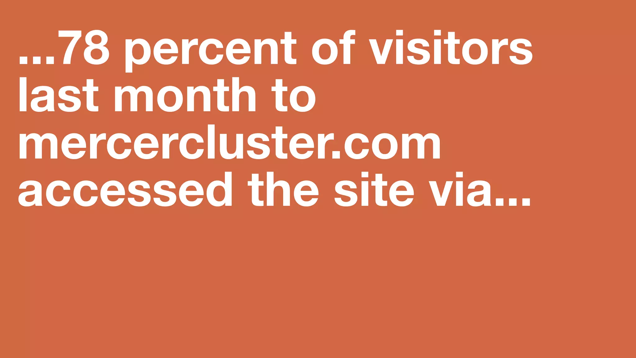 ...78 percent of 
visitors last month 
to 
mercercluster.com 
accessed the site 
via... 
 