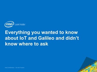Intel Confidential — Do Not Forward
Everything you wanted to know
about IoT and Galileo and didn’t
know where to ask
1
 