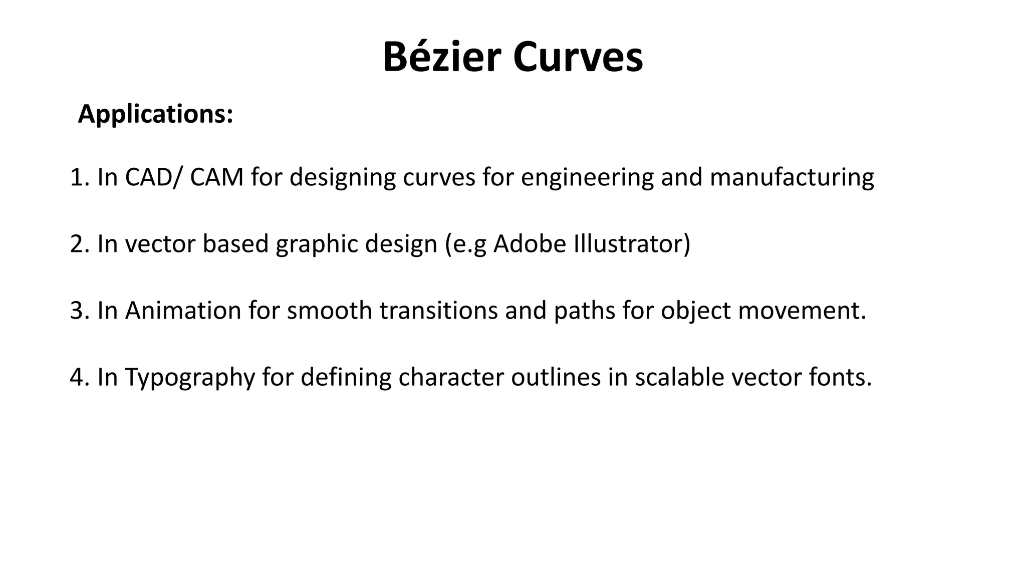 Bézier Curves
Applications:
1. In CAD/ CAM for designing curves for engineering and manufacturing
2. In vector based graphic design (e.g Adobe Illustrator)
3. In Animation for smooth transitions and paths for object movement.
4. In Typography for defining character outlines in scalable vector fonts.
 