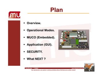  Overview.
 Operational Modes.
 MUCO (Embedded).
 Application (GUI).
 SECURITY.
 What NEXT ?
Plan
1
Any reproduction, even partial, is strictly prohibited without MU-Electronics written consent
Classification PUBLIC MUCO PRESENTATION ENG
 