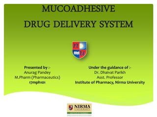 1
MUCOADHESIVE
DRUG DELIVERY SYSTEM
Presented by :-
Anurag Pandey
M.Pharm (Pharmaceutics)
17mph101
Under the guidance of :-
Dr. Dhaivat Parikh
Asst. Professor
Institute of Pharmacy, Nirma University
 