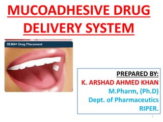 MUCOADHESIVE DRUG
DELIVERY SYSTEM
PREPARED BY:
K. ARSHAD AHMED KHAN
M.Pharm, (Ph.D)
Dept. of Pharmaceutics
RIPER.
1
 