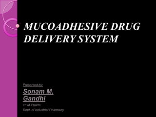 MUCOADHESIVE DRUG
DELIVERY SYSTEM



Presented by:

Sonam M.
Gandhi
1st M.Pharm
Dept. of Industrial Pharmacy
 