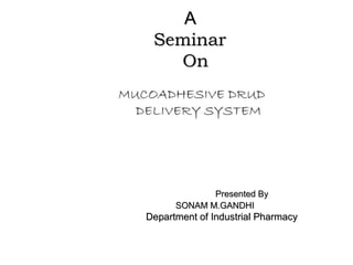 A
    Seminar
      On
MUCOADHESIVE DRUD
  DELIVERY SYSTEM




                Presented By
         SONAM M.GANDHI
   Department of Industrial Pharmacy
 