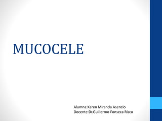 MUCOCELE
Alumna:Karen Miranda Asencio
Docente:Dr.Guillermo Fonseca Risco
 