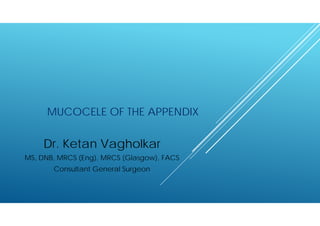 MUCOCELE OF THE APPENDIX
Dr. Ketan Vagholkar
MS, DNB, MRCS (Eng), MRCS (Glasgow), FACS
Consultant General Surgeon
 