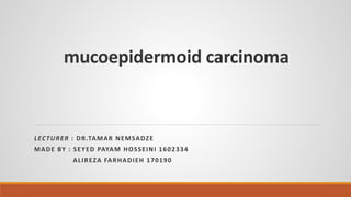 mucoepidermoid carcinoma
LECTURER : DR.TAMAR NEMSADZE
MADE BY : SEYED PAYAM HOSSEINI 1602334
ALIREZA FARHADIEH 170190
 