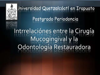 Universidad Quetzalcóatl en Irapuato Postgrado Periodoncia Intrrelaciónes entre la Cirugía Mucogingival y la Odontología Restauradora 