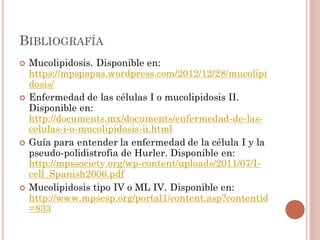 BIBLIOGRAFÍA
 Mucolipidosis. Disponible en:
https://mpspapas.wordpress.com/2012/12/28/mucolipi
dosis/
 Enfermedad de las...