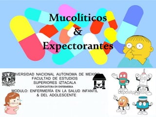 Mucolíticos
&
Expectorantes
UNIVERSIDAD NACIONAL AUTONOMA DE MEXICO
FACULTAD DE ESTUDIOS
SUPERIORES IZTACALA
LICENCIATURA EN ENFERMERIA
MODULO: ENFERMERÍA EN LA SALUD INFANTIL
& DEL ADOLESCENTE
 