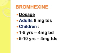 BROMHEXINE
 Dosage
 Adults 8 mg tds
 Children :
 1-5 yrs – 4mg bd
 5-10 yrs – 4mg tds
 