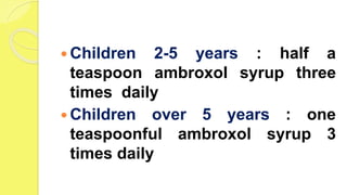  Children 2-5 years : half a
teaspoon ambroxol syrup three
times daily
 Children over 5 years : one
teaspoonful ambroxol syrup 3
times daily
 