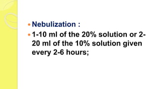  Nebulization :
 1-10 ml of the 20% solution or 2-
20 ml of the 10% solution given
every 2-6 hours;
 