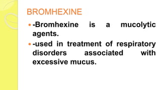 BROMHEXINE
 -Bromhexine is a mucolytic
agents.
 -used in treatment of respiratory
disorders associated with
excessive mucus.
 