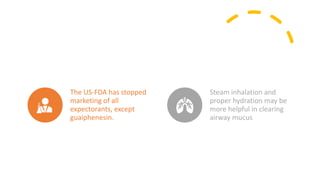 The US-FDA has stopped
marketing of all
expectorants, except
guaiphenesin.
Steam inhalation and
proper hydration may be
more helpful in clearing
airway mucus
 