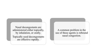 Nasal decongestants are
administered either topically,
by inhalation, or orally.
Topically used decongestants
are effective rapidly.
A common problem in the
use of these agents is rebound
nasal congestion.
 