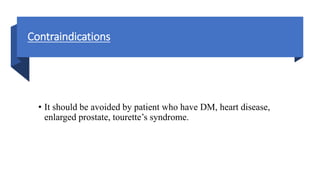Contraindications
• It should be avoided by patient who have DM, heart disease,
enlarged prostate, tourette’s syndrome.
 