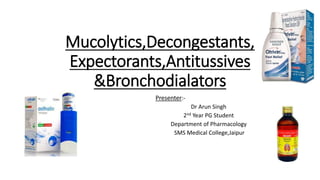 Mucolytics,Decongestants,
Expectorants,Antitussives
&Bronchodialators
Presenter:-
Dr Arun Singh
2nd Year PG Student
Department of Pharmacology
SMS Medical College,Jaipur
 