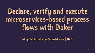 Declare, verify and execute
microservices-based process
flows with Baker
http://github.com/nikolakasev | ING
1
 