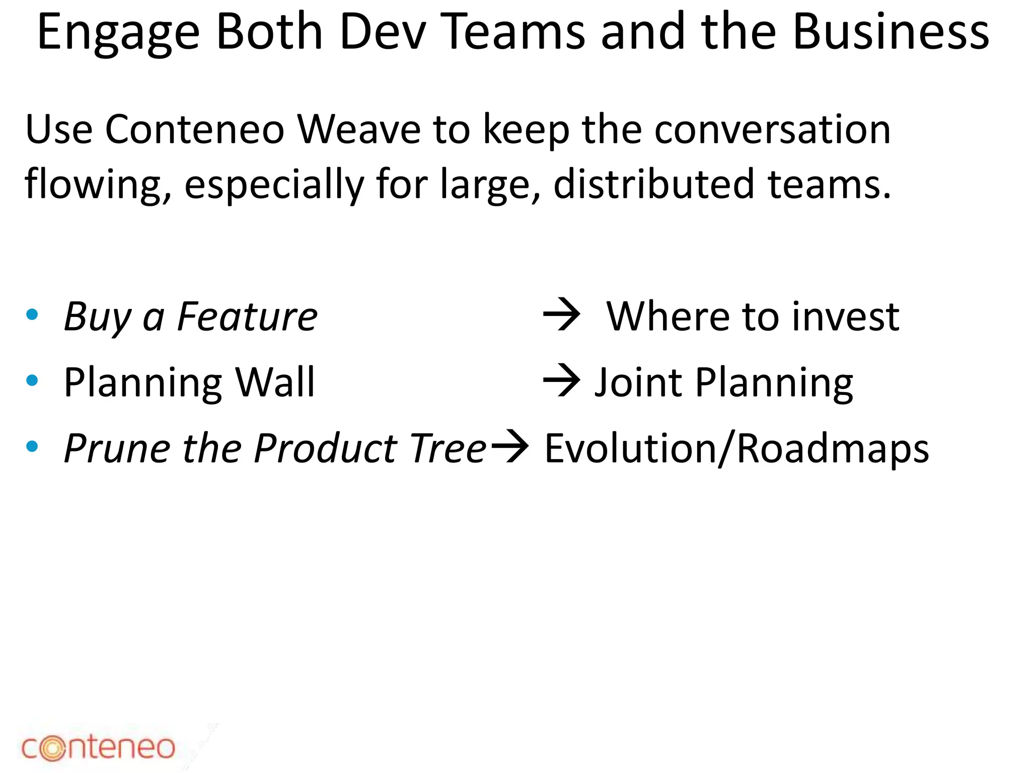 Engage Both Dev Teams and the Business
Use Conteneo Weave to keep the conversation
flowing, especially for large, distributed teams.
• Buy a Feature  Where to invest
• Planning Wall  Joint Planning
• Prune the Product Tree Evolution/Roadmaps
32
 