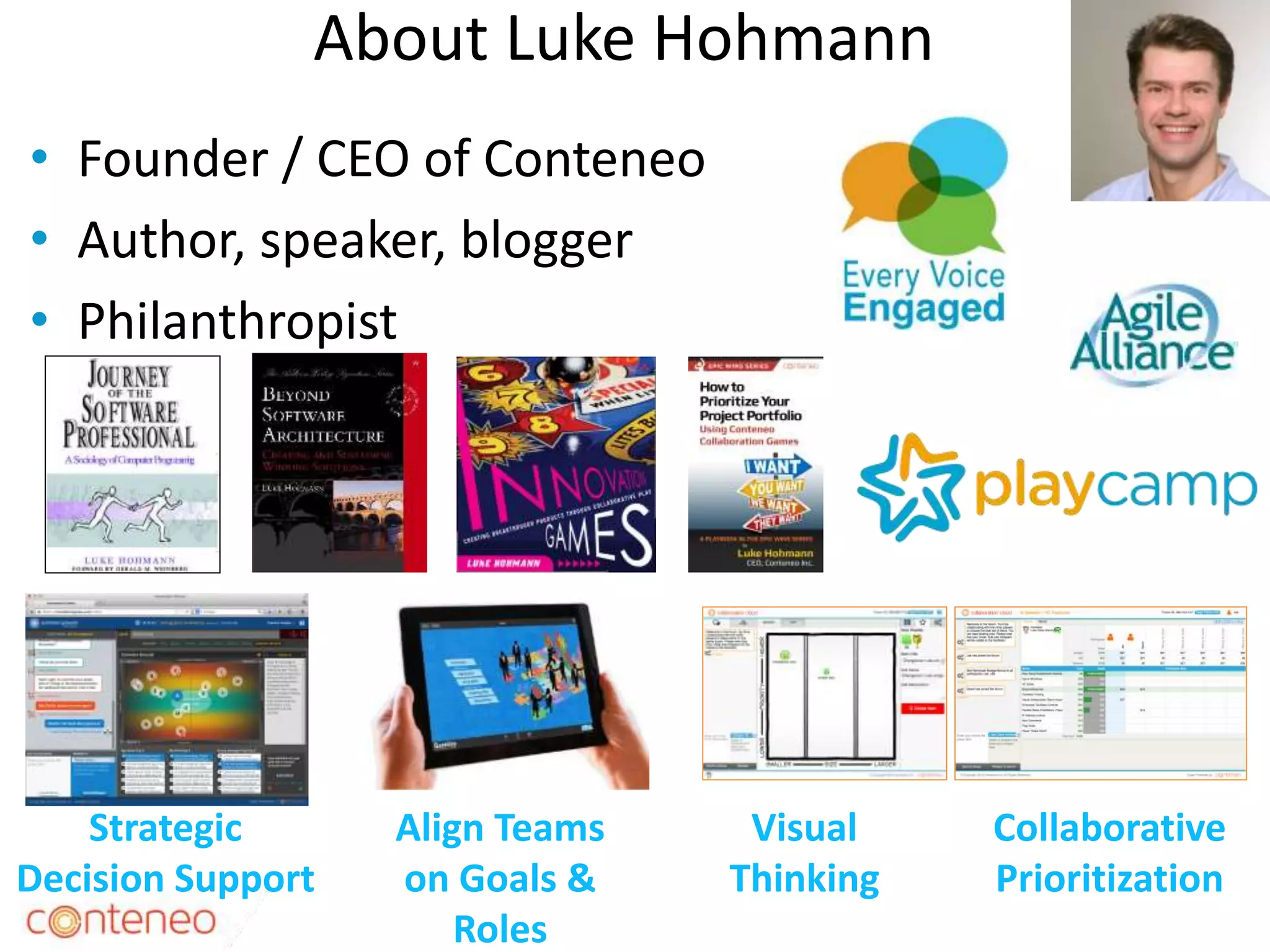 About Luke Hohmann
• Founder / CEO of Conteneo
• Author, speaker, blogger
• Philanthropist
4
Strategic
Decision Support
Align Teams
on Goals &
Roles
Collaborative
Prioritization
Visual
Thinking
 