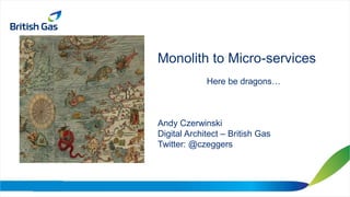 Monolith to Micro-services
Here be dragons…
Andy Czerwinski
Digital Architect – British Gas
Twitter: @czeggers
 