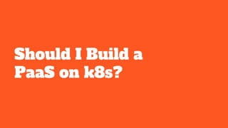 Should I Build a
PaaS on k8s?
 