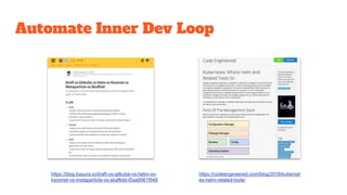 Automate Inner Dev Loop
https://blog.hasura.io/draft-vs-gitkube-vs-helm-vs-
ksonnet-vs-metaparticle-vs-skaffold-f5aa9561f948
https://codeengineered.com/blog/2018/kubernet
es-helm-related-tools/
 