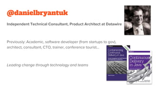 @danielbryantuk
Independent Technical Consultant, Product Architect at Datawire
Previously: Academic, software developer (from startups to gov),
architect, consultant, CTO, trainer, conference tourist…
Leading change through technology and teams
 