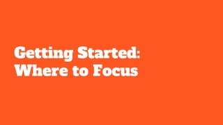 Getting Started:
Where to Focus
 