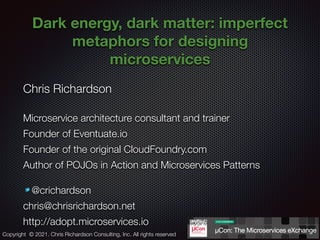 @crichardson
Dark energy, dark matter: imperfect
metaphors for designing
microservices
Chris Richardson
Microservice archi...