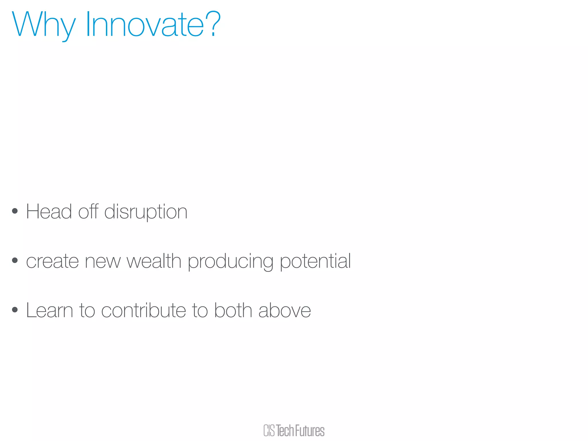 • Head oﬀ disruption
• create new wealth producing potential
• Learn to contribute to both above
Why Innovate?
 